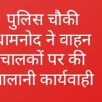 पुलिस चौकी धामनोद ने वाहन चालकों पर की चालानी कार्यवाही-